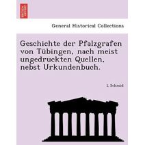 Geschichte der Pfalzgrafen von Tübingen, nach meist ungedruckten Quellen, nebst Urkundenbuch.