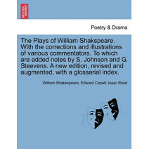 Plays of William Shakspeare. With the corrections and illustrations of various commentators. To which are added notes by S. Johnson and G. Steevens. A new edition, revised and augmented, wit