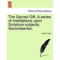 Sacred Gift. a Series of Meditations Upon Scripture Subjects. Secondseries.