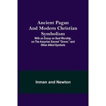 Ancient Pagan and Modern Christian Symbolism; With an Essay on Baal Worship, on the Assyrian Sacred "Grove," and Other Allied Symbols