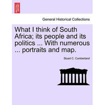 What I Think of South Africa; Its People and Its Politics ... with Numerous ... Portraits and Map.