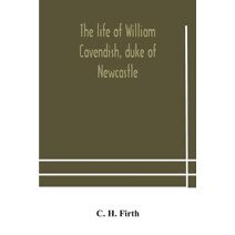 life of William Cavendish, duke of Newcastle, to which is added The true relation of my birth, breeding and life