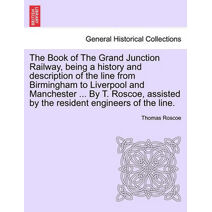 Book of the Grand Junction Railway, Being a History and Description of the Line from Birmingham to Liverpool and Manchester ... by T. Roscoe, Assisted by the Resident Engineers of the Line.