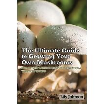 Ultimate Guide to Growing Your Own Mushrooms