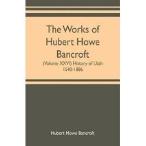 works of Hubert Howe Bancroft (Volume XXVI) History of Utah, 1540-1886