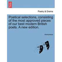 Poetical Selections, Consisting of the Most Approved Pieces of Our Best Modern British Poets. a New Edition.