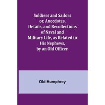 Soldiers and Sailors or, Anecdotes, Details, and Recollections of Naval and Military Life, as Related to His Nephews, by an Old Officer.