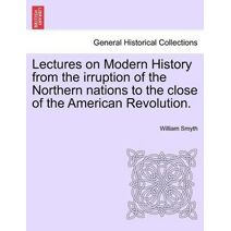 Lectures on Modern History from the irruption of the Northern nations to the close of the American Revolution.