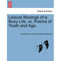 Leisure Musings of a Busy Life, Or, Poems of Youth and Age.