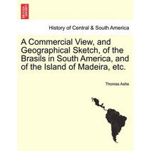 Commercial View, and Geographical Sketch, of the Brasils in South America, and of the Island of Madeira, Etc.