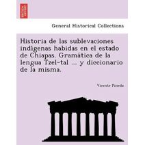Historia de las sublevaciones indígenas habidas en el estado de Chiapas. Gramática de la lengua Tzel-tal ... y diccionario de la misma.