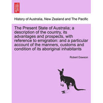 Present State of Australia; a description of the country, its advantages and prospects, with reference to emigration