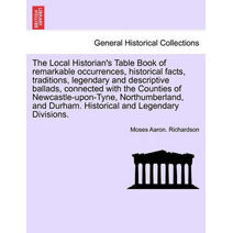 Local Historian's Table Book of Remarkable Occurrences, Historical Facts, Traditions, Legendary and Descriptive Ballads, Connected with the Counties of Newcastle-Upon-Tyne, Northumberland, a