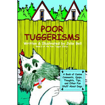 Poor Tuggerisms - A Book of Canine Comments, Quips, Thoughts, Tips, and Other Fun Stuff About Dogs.