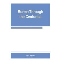 Burma through the centuries; being a short account of the leading races of Burma, of their origin, and of their struggles for supremacy throughout past centuries; also of the three Burmese w