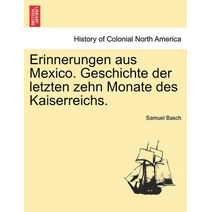 Erinnerungen Aus Mexico. Geschichte Der Letzten Zehn Monate Des Kaiserreichs.