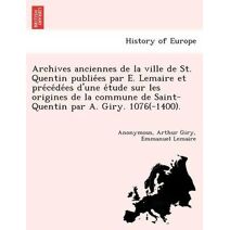Archives anciennes de la ville de St. Quentin publiées par E. Lemaire et précédées d'une étude sur les origines de la commune de Saint-Quentin par A. Giry. 1076(-1400).