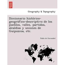 Diccionario histórico-geográfico-descriptivo de los pueblos, valles, partidos, alcaldias y uniones de Guipuzcoa, etc.