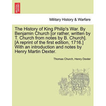 History of King Philip's War. by Benjamin Church [Or Rather, Written by T. Church from Notes by B. Church]. [A Reprint of the First Edition, 1716.] with an Introduction and Notes by Henry Ma