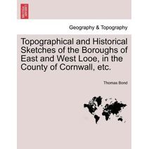 Topographical and Historical Sketches of the Boroughs of East and West Looe, in the County of Cornwall, Etc.