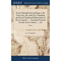 Travels Through Syria and Egypt, in the Years 1783, 1784, and 1785. Containing the Present Natural and Political State of Those Countries, ... Translated From the French. In two Volumes. ...