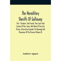 Hereditary Sheriffs Of Galloway; Their Forebears And Friends, Their Courts And Customs Of Their Times, With Notes Of The Early History, Ecclesiastical Legends, The Baronage And Placenames Of