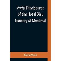 Awful Disclosures of the Hotel Dieu Nunnery of Montreal; Containing, Also, Many Incidents Never before Published