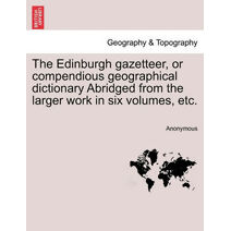 Edinburgh gazetteer, or compendious geographical dictionary Abridged from the larger work in six volumes, etc.