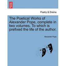 Poetical Works of Alexander Pope, complete in two volumes. To which is prefixed the life of the author.