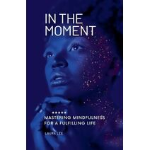 In the Moment Mastering Mindfulness for a Fulfilling Life