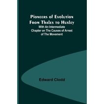 Pioneers of Evolution from Thales to Huxley; With an Intermediate Chapter on the Causes of Arrest of the Movement