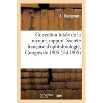 Sur La Correction Totale de la Myopie, Rapport. Societe Francaise d'Ophtalmologie, Congres de 1905