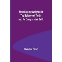 Slaveholding Weighed in the Balance of Truth, and Its Comparative Guilt