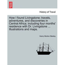 How I Found Livingstone; Travels, Adventures, and Discoveries in Central Africa; Including Four Months' Residence with Dr. Livingstone ... Illustrations and Maps.