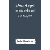 manual of organic materia medica and pharmacognosy; an introduction to the study of the vegetable kingdom and the vegetable and animal drugs (with syllabus of inorganic remedial agents) comp