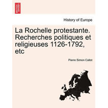 Rochelle Protestante. Recherches Politiques Et Religieuses 1126-1792, Etc