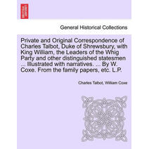 Private and Original Correspondence of Charles Talbot, Duke of Shrewsbury, with King William, the Leaders of the Whig Party and other distinguished statesmen ... Illustrated with narratives.