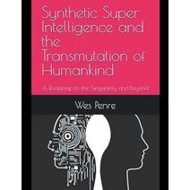 Synthetic Super Intelligence and the Transmutation of Humankind A Roadmap to the Singularity and Beyond