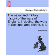 naval and military history of the wars of England, including, the wars of Scotland and Ireland, etc.