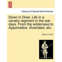 Down in Dixie. Life in a cavalry regiment in the war days. From the wilderness to Appomattox. Illustrated, etc.