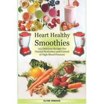 Heart Healthy Smoothies 125 Delicious Recipes for Natural Reduction and Control of High Blood Pressure