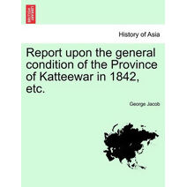 Report Upon the General Condition of the Province of Katteewar in 1842, Etc.
