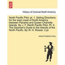 North Pacific Pilot. pt. 1. Sailing Directions for the west coast of North America between Panama and Queen Charlotte Islands. By J. F. INorth Pacific Pilot. Pt. II. The Seaman's Guide to th