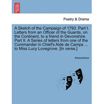 Sketch of the Campaign of 1793. Part I. Letters from an Officer of the Guards, on the Continent, to a Friend in Devonshire. Part II. a Series of Letters from One of the Commander in Chief's