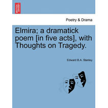 Elmira; A Dramatick Poem [In Five Acts], with Thoughts on Tragedy.