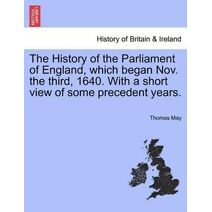History of the Parliament of England, which began Nov. the third, 1640. With a short view of some precedent years.