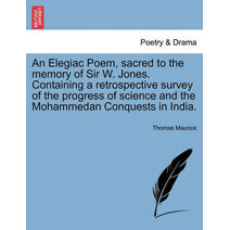 Elegiac Poem, Sacred to the Memory of Sir W. Jones. Containing a Retrospective Survey of the Progress of Science and the Mohammedan Conquests in India.