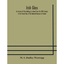 Irish glass An Account of Glass-Making in Ireland from the XVIth Century to the Present Day of The National Museum of Ireland. Illustrated With Reproductions of 188 Typical Pieces of Irish G