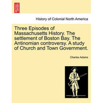 Three Episodes of Massachusetts History. The settlement of Boston Bay. The Antinomian controversy. A study of Church and Town Government.