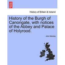 History of the Burgh of Canongate, with Notices of the Abbey and Palace of Holyrood.